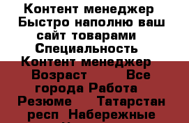 Контент менеджер. Быстро наполню ваш сайт товарами › Специальность ­ Контент менеджер › Возраст ­ 39 - Все города Работа » Резюме   . Татарстан респ.,Набережные Челны г.
